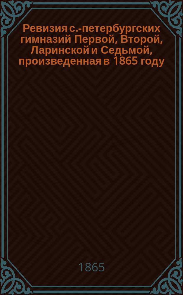 Ревизия с.-петербургских гимназий Первой, Второй, Ларинской и Седьмой, произведенная в 1865 году