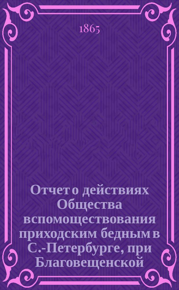 Отчет о действиях Общества вспомоществования приходским бедным в С.-Петербурге, при Благовещенской, на Васильевском острове, церкви... ... с сентября 1884 г. по сентябрь 1885 г.