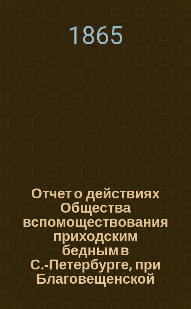 Отчет о действиях Общества вспомоществования приходским бедным в С.-Петербурге, при Благовещенской, на Васильевском острове, церкви... ... с сентября 1887 г. по сентябрь 1888 г.
