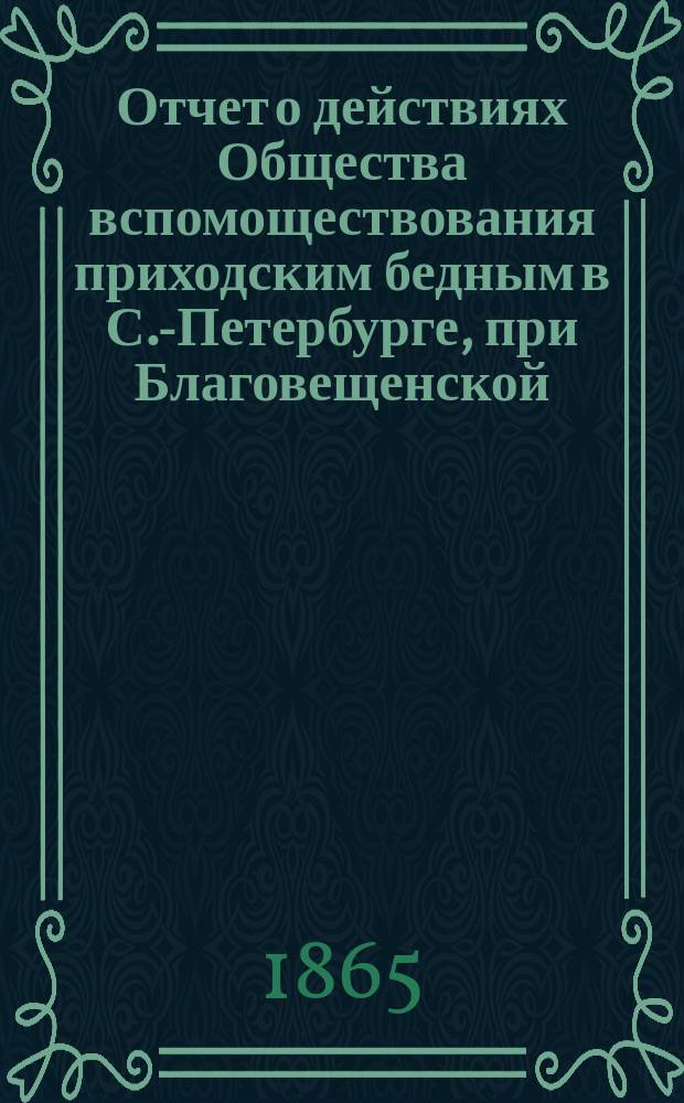 Отчет о действиях Общества вспомоществования приходским бедным в С.-Петербурге, при Благовещенской, на Васильевском острове, церкви... ... с сентября 1896 по сентябрь 1897 года