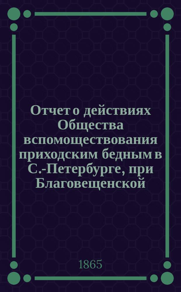 Отчет о действиях Общества вспомоществования приходским бедным в С.-Петербурге, при Благовещенской, на Васильевском острове, церкви... ... с января 1911 г. до января 1912 г.