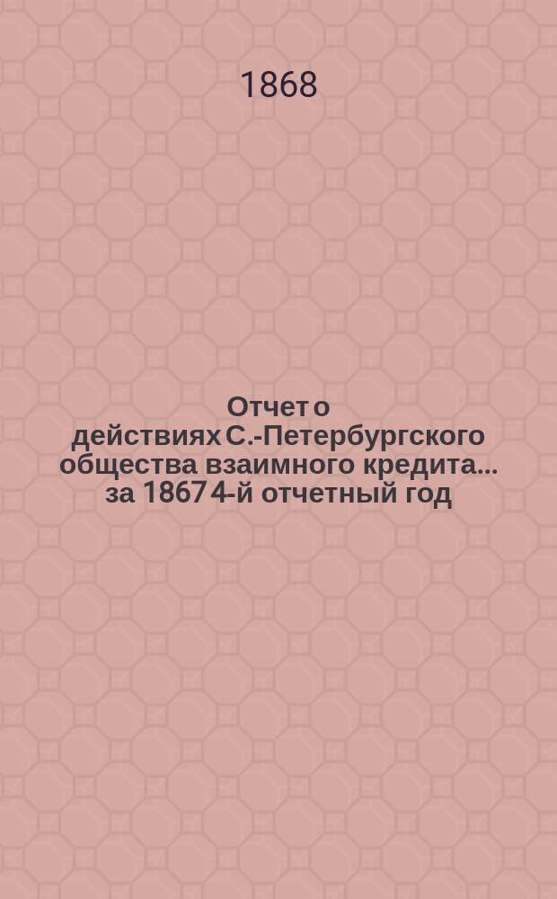 Отчет о действиях С.-Петербургского общества взаимного кредита... за 1867 [4-й отчетный] год