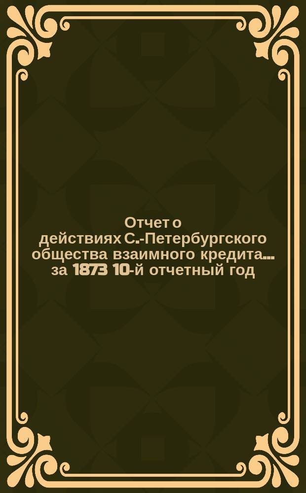 Отчет о действиях С.-Петербургского общества взаимного кредита... за 1873 [10-й отчетный] год