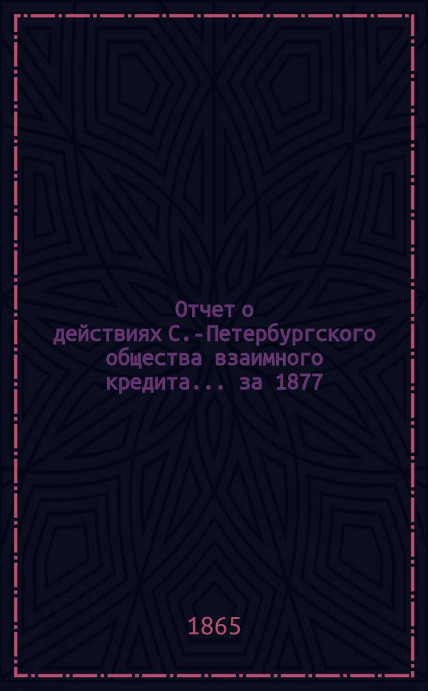 Отчет о действиях С.-Петербургского общества взаимного кредита... за 1877 (14-й отчетный) год. Доклад... : Доклад Совета и шести лиц, уполномоченных экстренным общим собранием, бывшим 23-го минувшего февраля