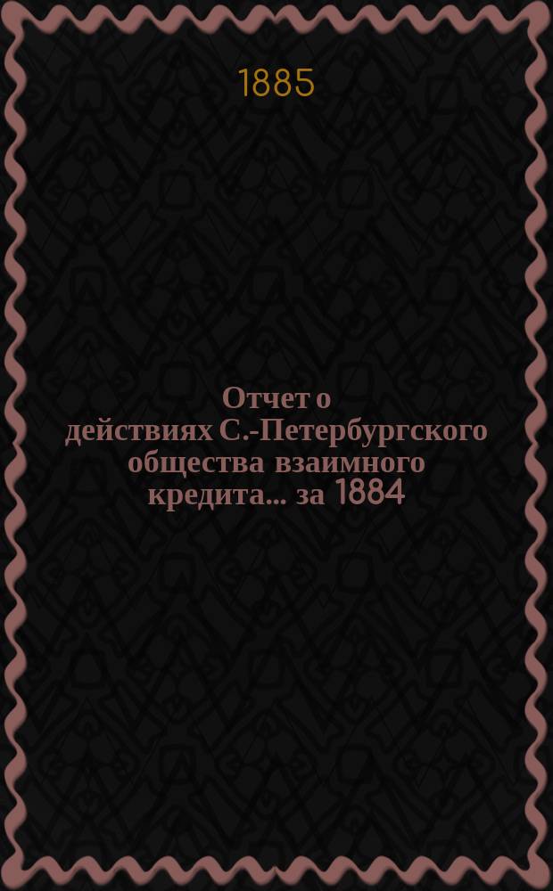 Отчет о действиях С.-Петербургского общества взаимного кредита... за 1884 (21-й отчетный) год