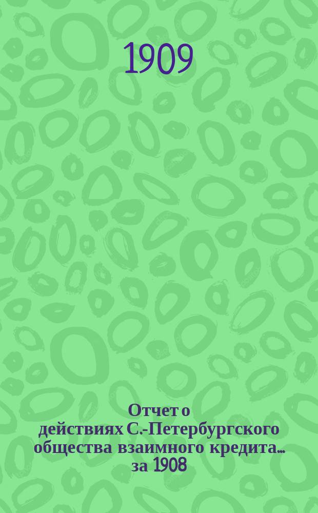 Отчет о действиях С.-Петербургского общества взаимного кредита... за 1908 (45-й отчетный) год