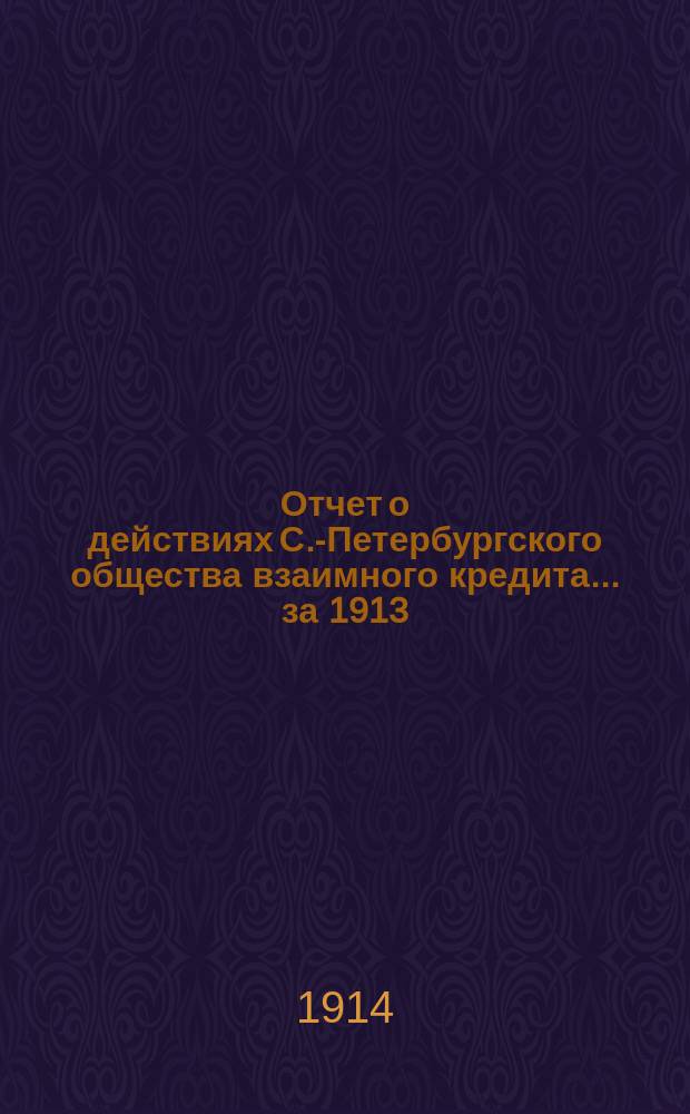 Отчет о действиях С.-Петербургского общества взаимного кредита... за 1913 (50-й отчетный) год