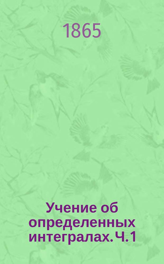 Учение об определенных интегралах. Ч. 1 : Обозрение способов, служащих к нахождению определенных интегралов