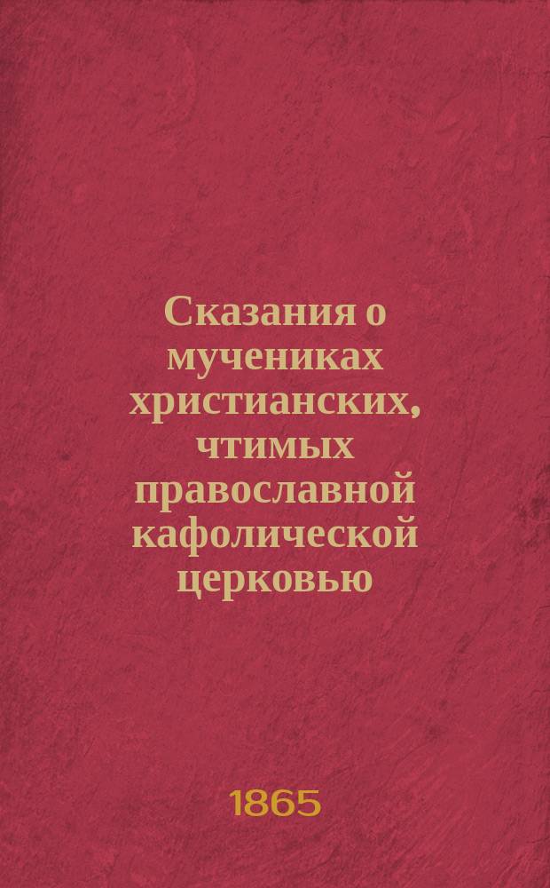 Сказания о мучениках христианских, чтимых православной кафолической церковью : (В рус. пер.). Т. 1-2. Т. 1