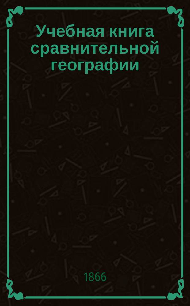 Учебная книга сравнительной географии : Азия, Африка, Америка и Австралия в физическом, этнографическом и политическом отношениях : Курс гимназ
