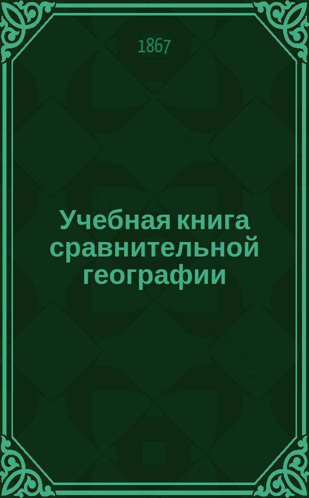 Учебная книга сравнительной географии : Азия, Африка, Америка и Австралия в физическом, этнографическом и политическом отношениях : Курс гимназ