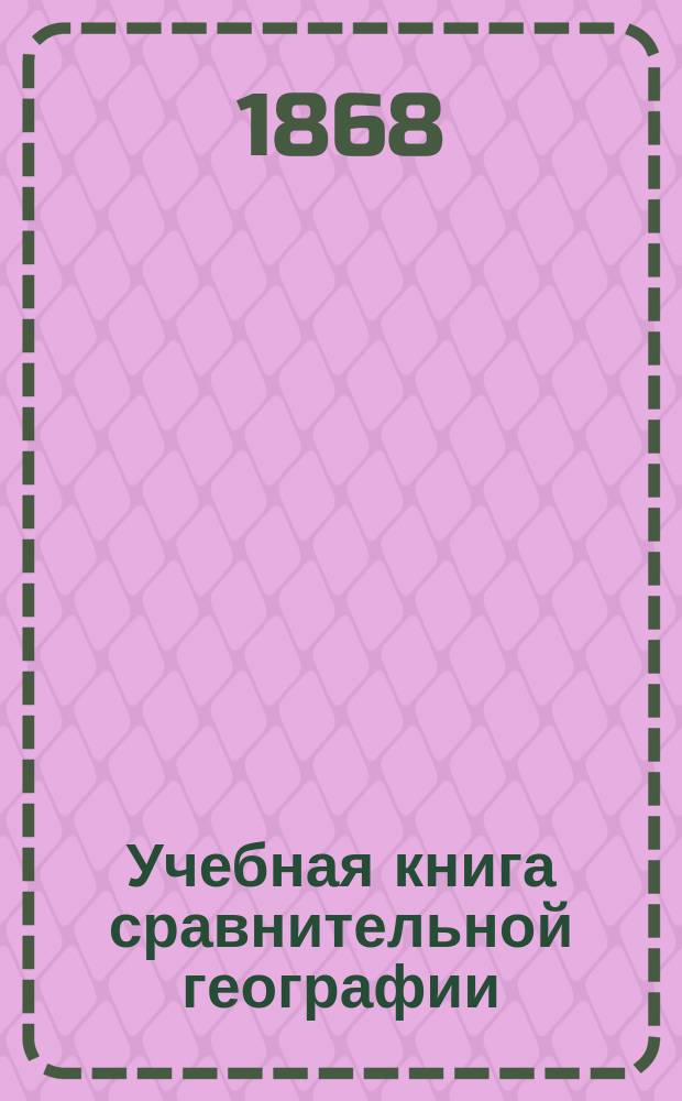 Учебная книга сравнительной географии : Азия, Африка, Америка и Австралия в физическом, этнографическом и политическом отношениях : Курс гимназ
