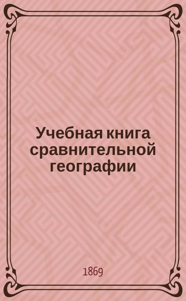 Учебная книга сравнительной географии : Азия, Африка, Америка и Австралия в физическом, этнографическом и политическом отношениях : Курс гимназ