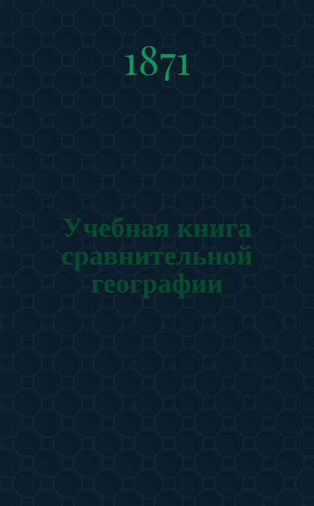 Учебная книга сравнительной географии : Азия, Африка, Америка и Австралия в физическом, этнографическом и политическом отношениях : Курс гимназ
