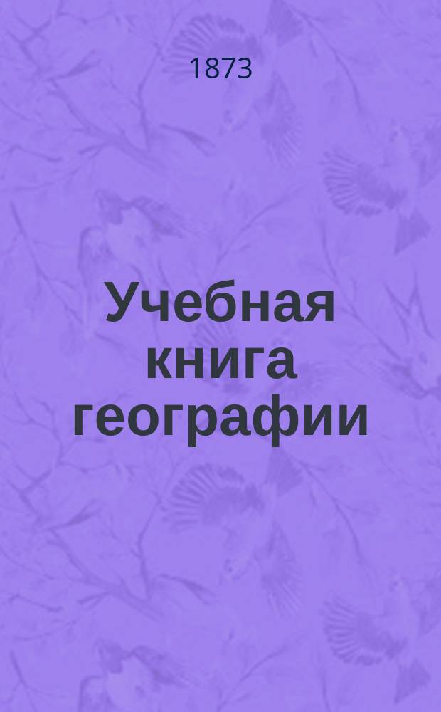 Учебная книга географии : Азия, Африка, Америка и Австралия в физическом, этнографическом и политическом отношениях : Курс гимназ
