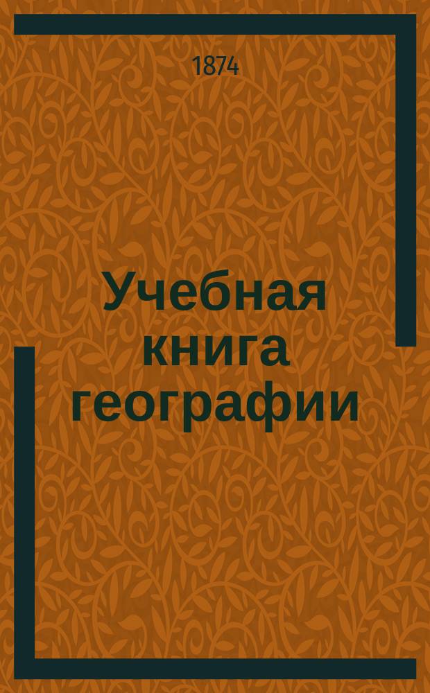 Учебная книга географии : Азия, Африка, Америка и Австралия в физическом, этнографическом и политическом отношениях : Курс гимназ