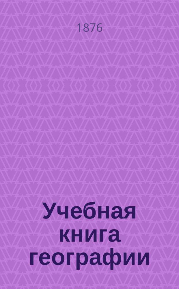 Учебная книга географии : Азия, Африка, Америка и Австралия в физическом, этнографическом и политическом отношениях : Курс гимназ