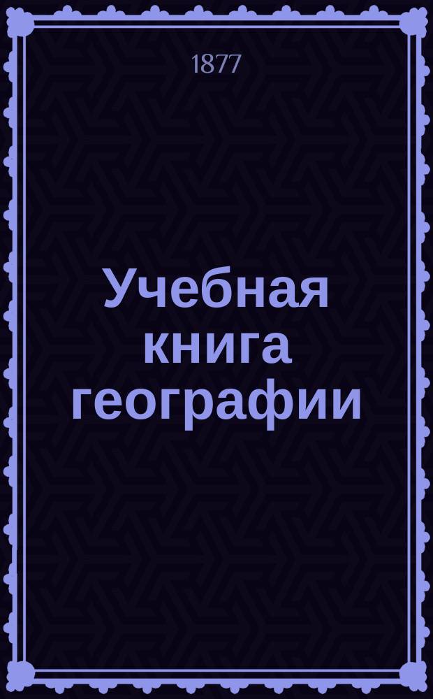 Учебная книга географии : Азия, Африка, Америка и Австралия в физическом, этнографическом и политическом отношениях : Курс гимназ