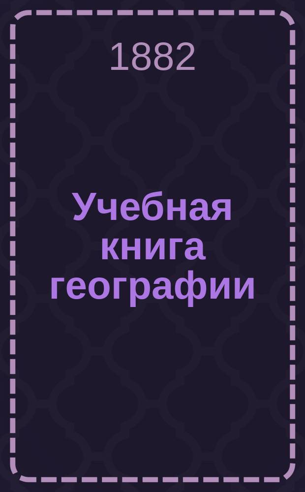 Учебная книга географии : Азия, Африка, Америка и Австралия в физическом, этнографическом и политическом отношениях : Курс гимназ