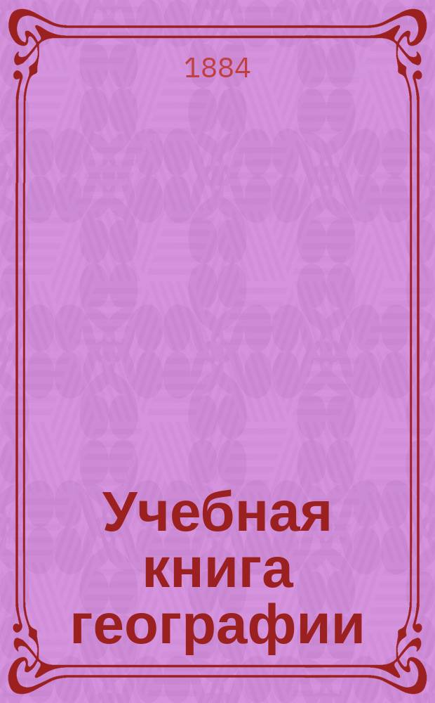Учебная книга географии : Азия, Африка, Америка и Австралия в физическом, этнографическом и политическом отношениях : Курс гимназ