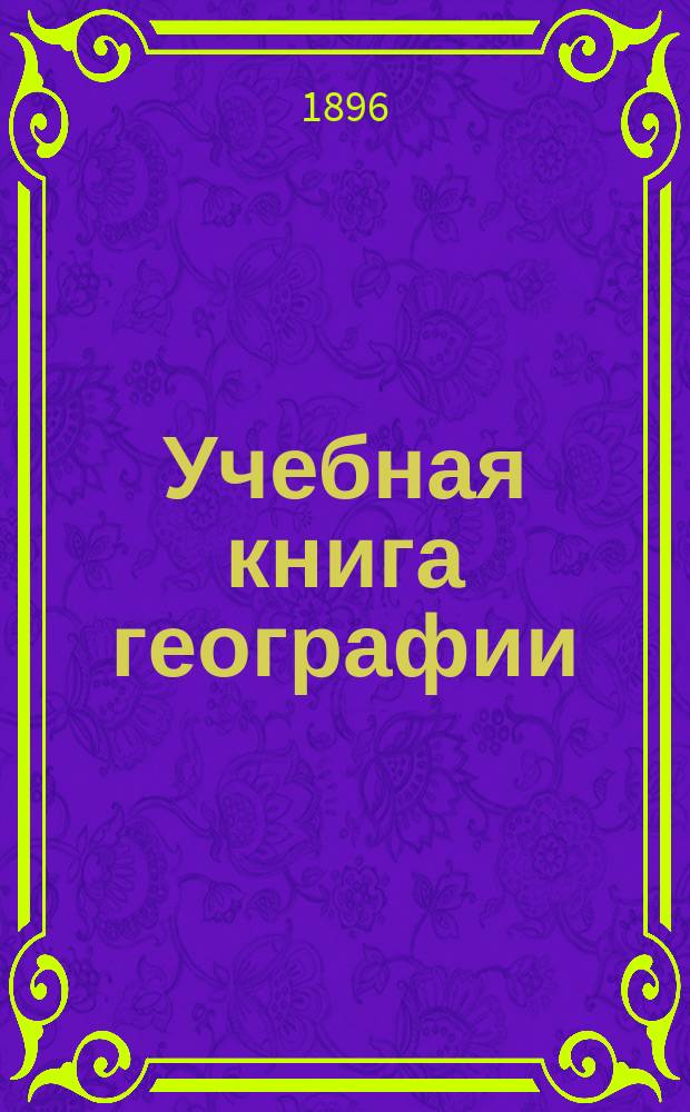 Учебная книга географии : Азия, Африка, Америка и Австралия в физическом, этнографическом и политическом отношениях : Курс гимназ