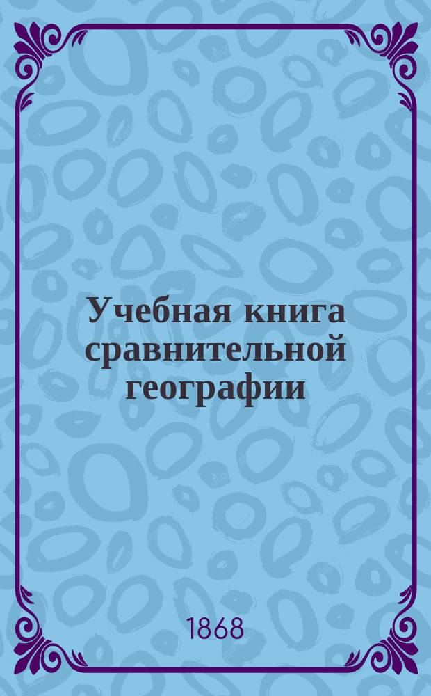 Учебная книга сравнительной географии : Общие сведения из географии математической, физической и политической : Курс низших учеб. заведений