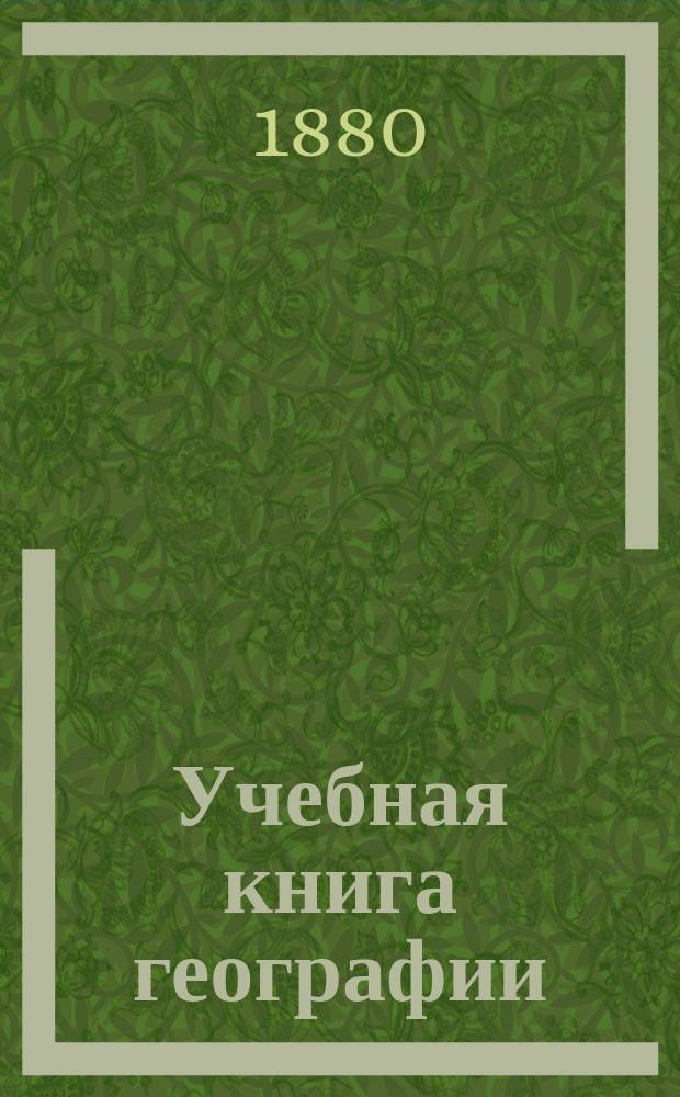 Учебная книга географии : Общие сведения из географии математической, физической и политической : Курс низших учеб. заведений