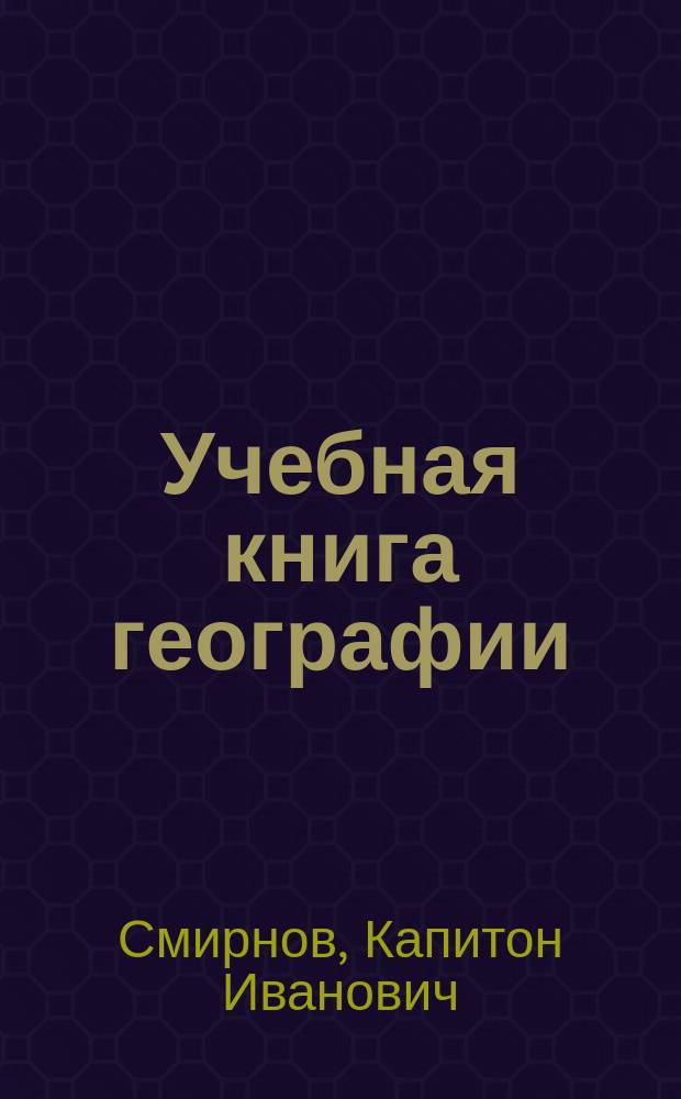 Учебная книга географии : Общие сведения из географии математической, физической и политической : Курс низших учеб. заведений