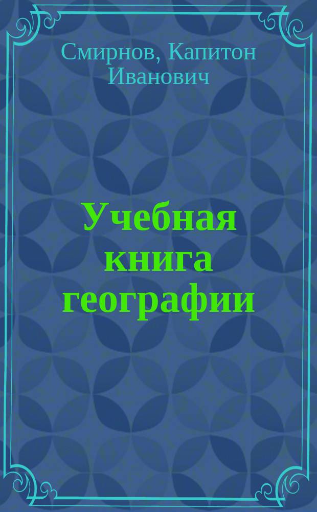 Учебная книга географии : Общие сведения из географии математической, физической и политической : Курс низших учеб. заведений