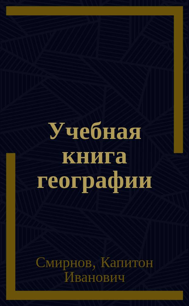 Учебная книга географии : Общие сведения из географии математической, физической и политической : Курс низших учеб. заведений и 1-го класса сред. учеб. заведений