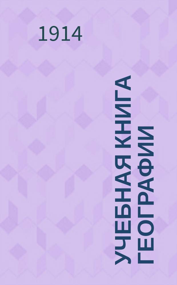 Учебная книга географии : Общие сведения из географии математической, физической и политической : Курс низших учеб. заведений и 1-го класса сред. учеб. заведений