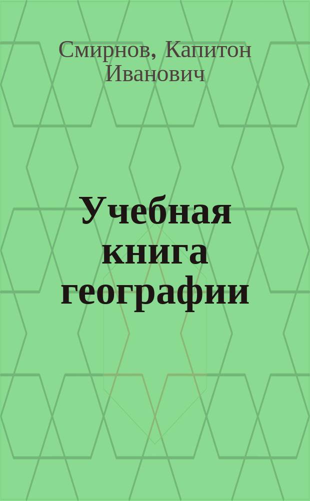 Учебная книга географии : Общие сведения из географии математической, физической и политической : Курс низших учеб. заведений и 1-го класса сред. учеб. заведений