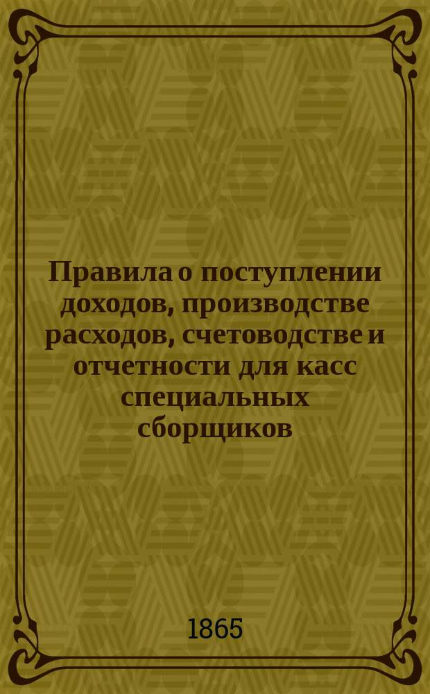 Правила о поступлении доходов, производстве расходов, счетоводстве и отчетности для касс специальных сборщиков : (На время опыта единства кассы с 1 янв. 1866 г.)