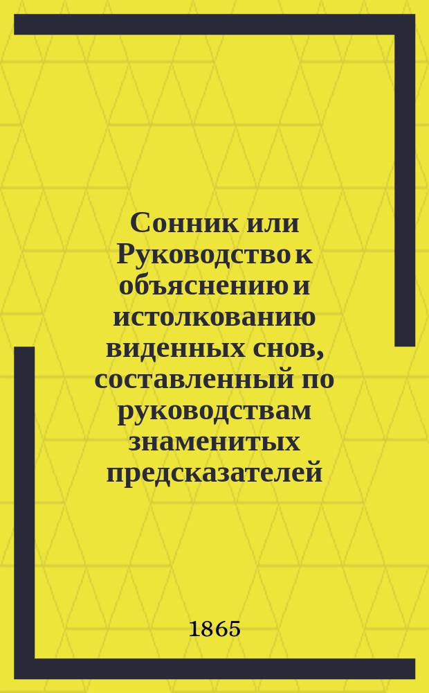 Сонник или Руководство к объяснению и истолкованию виденных снов, составленный по руководствам знаменитых предсказателей: Ленорман, Сведенборга, Брюсса и других