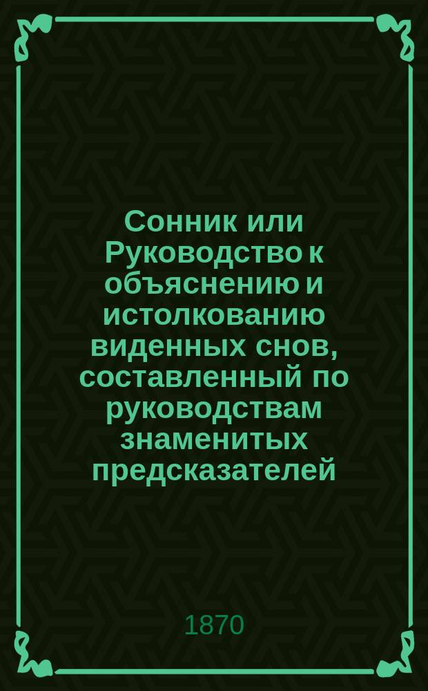 Сонник или Руководство к объяснению и истолкованию виденных снов, составленный по руководствам знаменитых предсказателей: Ленорман, Сведенборга, Брюсса и других
