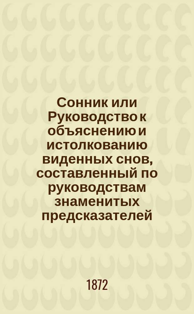 Сонник или Руководство к объяснению и истолкованию виденных снов, составленный по руководствам знаменитых предсказателей: Ленорман, Сведенборга, Брюсса и других