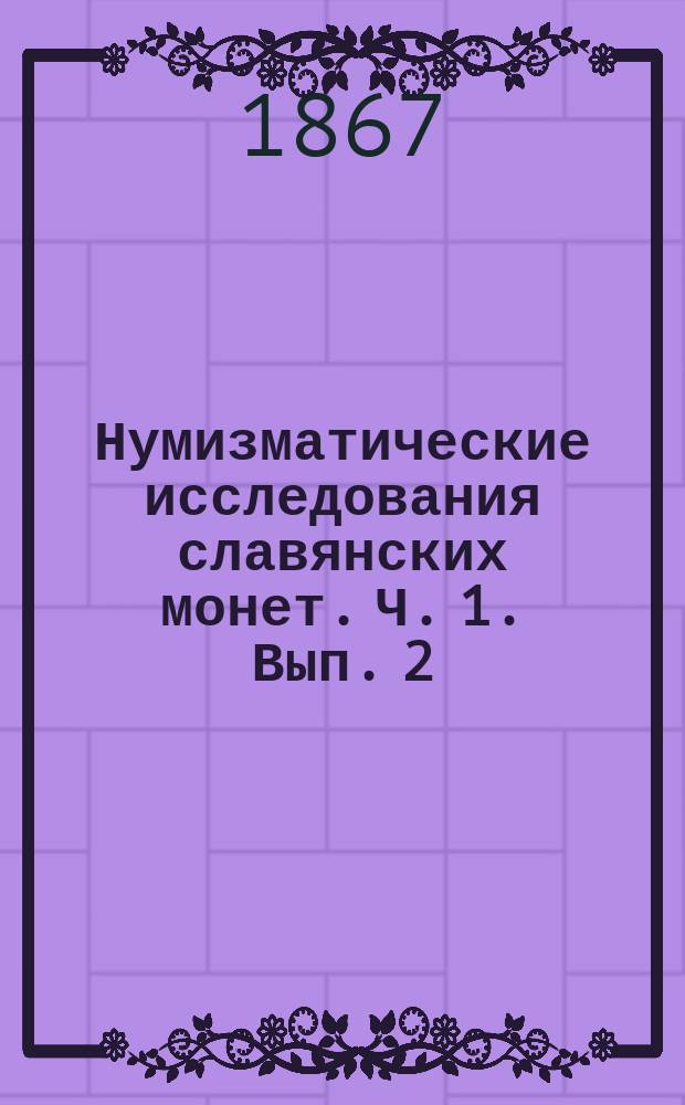 Нумизматические исследования славянских монет. Ч. 1. Вып. 2 : Монеты Чехии и неописанные русские и польские в прежних моих нумизматических изданиях
