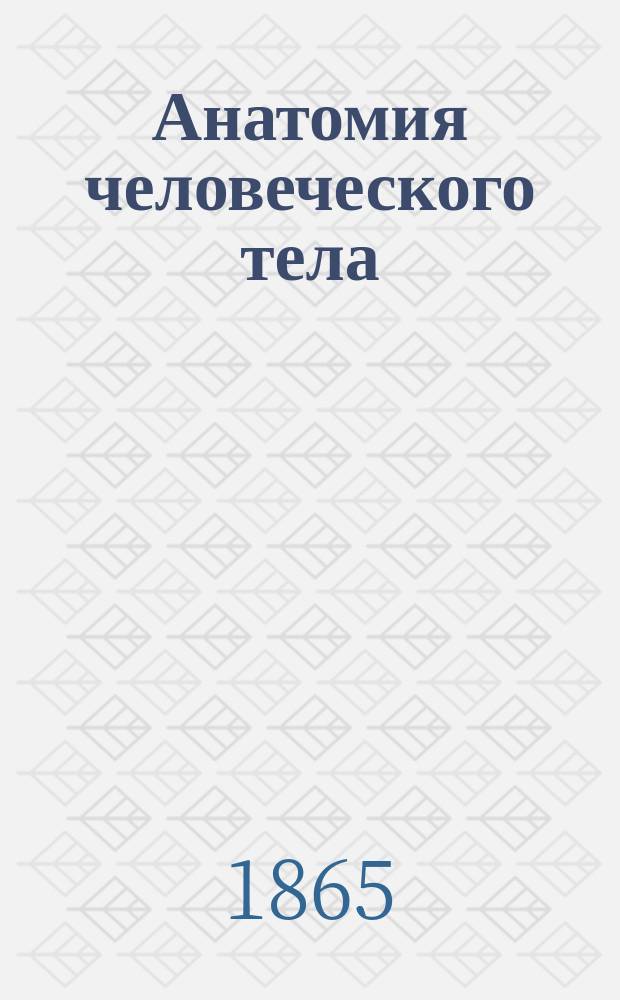 Анатомия человеческого тела : Общепонят. излож. д-ра Т. Шванна, проф. Лютихск. ун-та, члена Королевск. Бельгийск. акад. наук