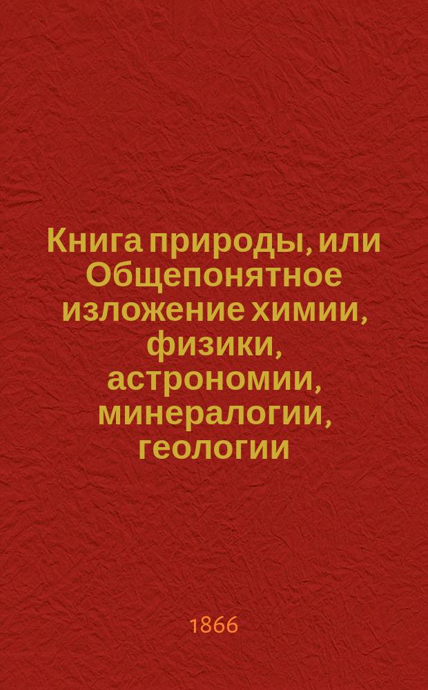 Книга природы, или Общепонятное изложение химии, физики, астрономии, минералогии, геологии, ботаники, физиологии и зоологии для всех любителей естественных наук : Пер. с 14 изд., со многими приб. и объясн. Ч. 1-. Ч. 2 : Физика, физическая география и астрономия