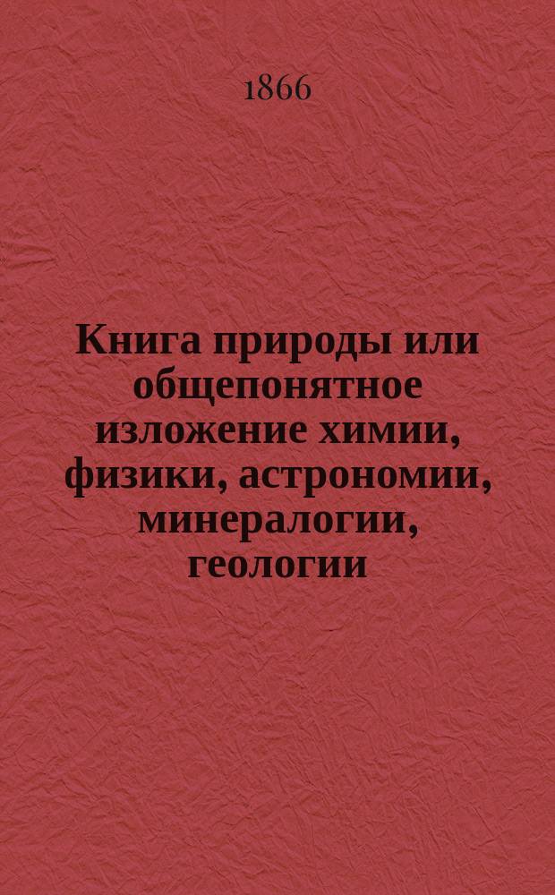 Книга природы или общепонятное изложение химии, физики, астрономии, минералогии, геологии, ботаники, физиологии и зоологии для всех любителей естественных наук : Пер. с 14 изд., со многими приб. и объясн. Ч. 1-. Ч. 3 : Минералогия, геогнозия, геология и ботаника