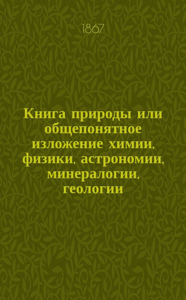 Книга природы или общепонятное изложение химии, физики, астрономии, минералогии, геологии, ботаники, физиологии и зоологии для всех любителей естественных наук : Пер. с 14 изд., со многими приб. и объясн. Ч. 1-. Ч. 4 : Физиология и зоология