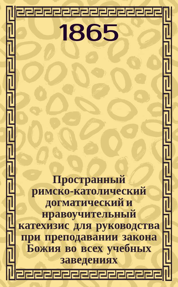 Пространный римско-католический догматический и нравоучительный катехизис для руководства при преподавании закона Божия во всех учебных заведениях, составленный Доминиканского ордена священником, ныне ректором Римско-католической духовной академии Домиником Стацевичем