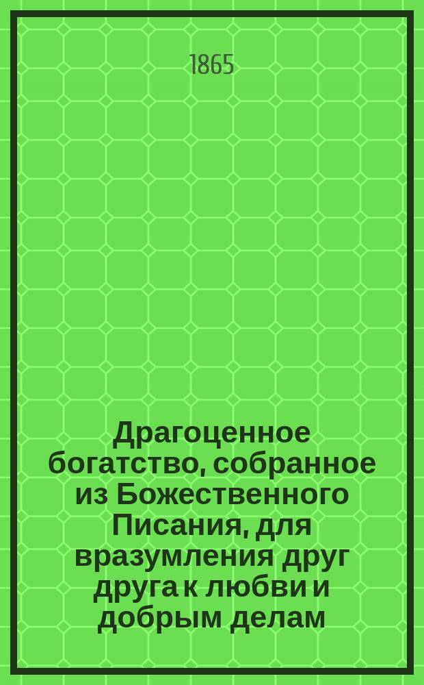 Драгоценное богатство, собранное из Божественного Писания, для вразумления друг друга к любви и добрым делам