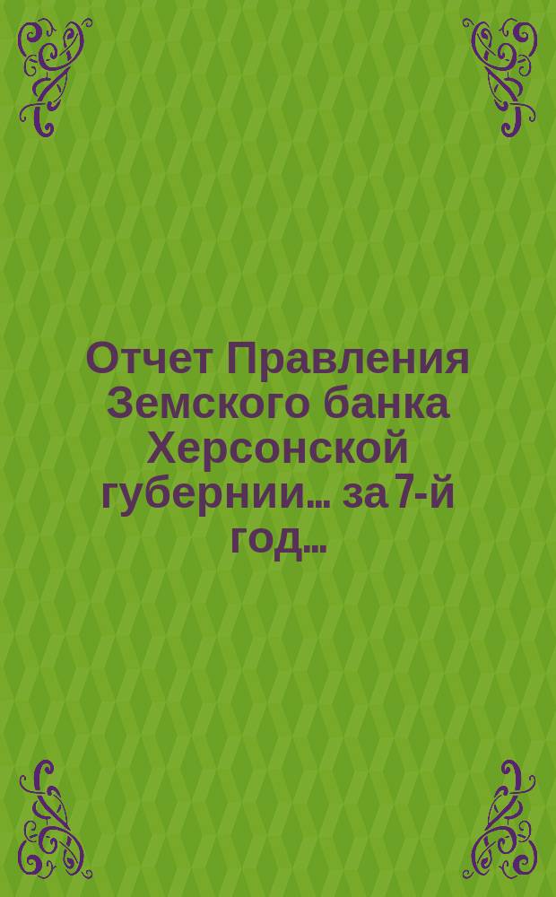 Отчет Правления Земского банка Херсонской губернии... за 7-й год...