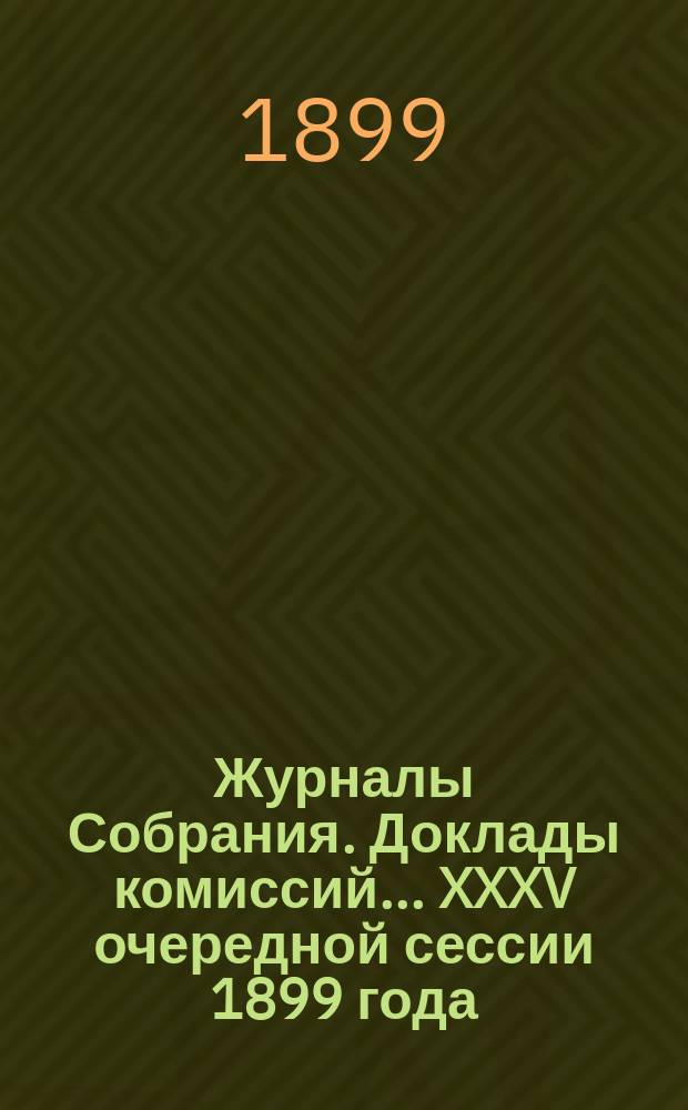 Журналы Собрания. Доклады комиссий... XXXV очередной сессии 1899 года
