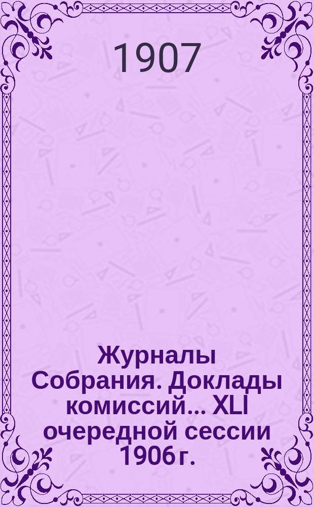 Журналы Собрания. Доклады комиссий... XLI очередной сессии 1906 г.