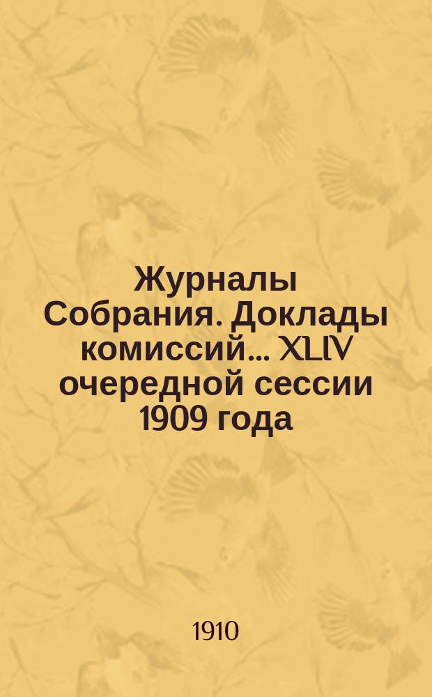 Журналы Собрания. Доклады комиссий... XLIV очередной сессии 1909 года