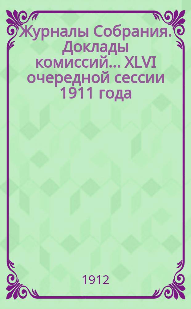 Журналы Собрания. Доклады комиссий... XLVI очередной сессии 1911 года