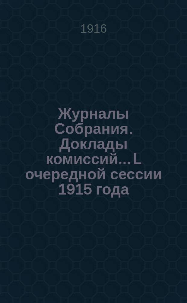 Журналы Собрания. Доклады комиссий... L очередной сессии 1915 года