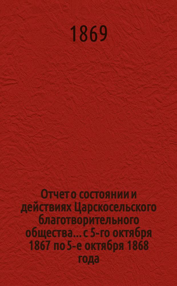 Отчет о состоянии и действиях Царскосельского благотворительного общества... с 5-го октября 1867 по 5-е октября 1868 года